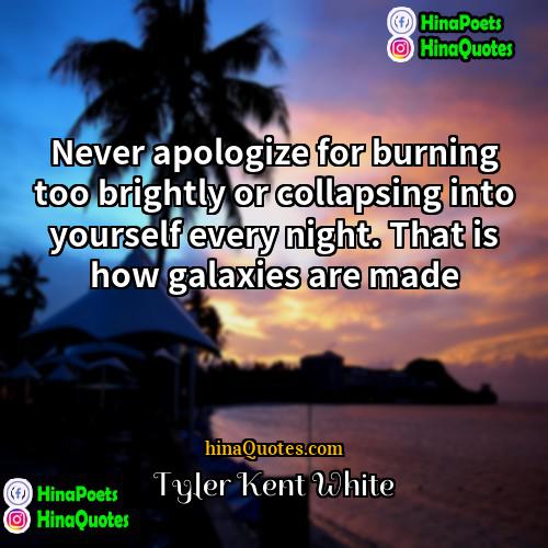 Tyler Kent White Quotes | Never apologize for burning too brightly or